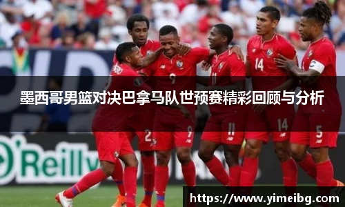 墨西哥男篮对决巴拿马队世预赛精彩回顾与分析