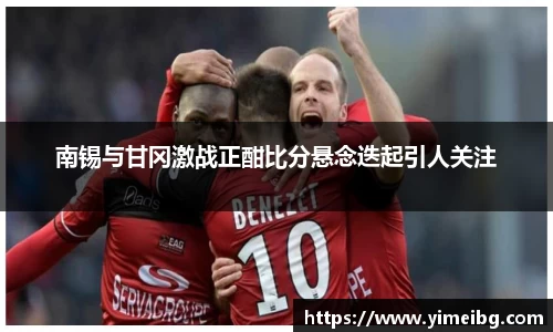 南锡与甘冈激战正酣比分悬念迭起引人关注