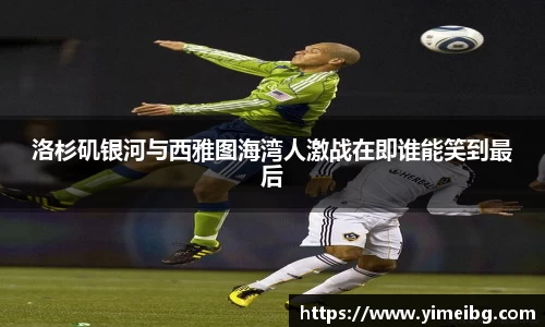 洛杉矶银河与西雅图海湾人激战在即谁能笑到最后