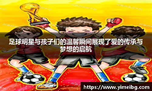 足球明星与孩子们的温馨瞬间展现了爱的传承与梦想的启航