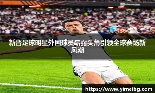 新晋足球明星外国球员崭露头角引领全球赛场新风潮